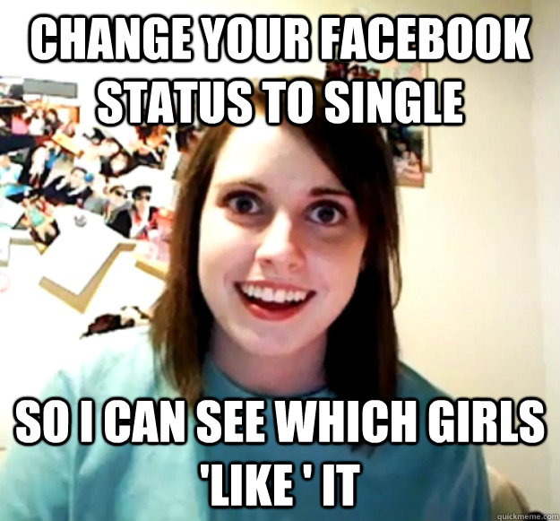 change your facebook status to single so i can see which gir - Overly Attached Girlfriend