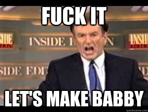 fuck it lets make babby - Bill OReilly Fuck It
