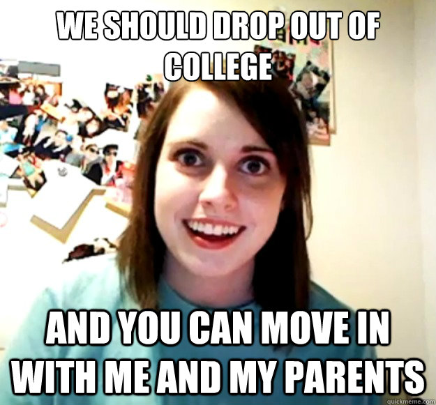 we should drop out of college and you can move in with me a - Overly Attached Girlfriend