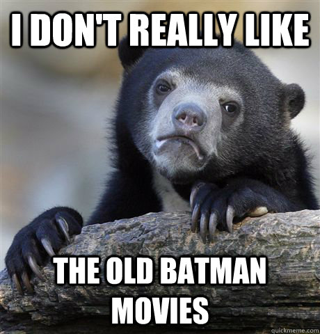 i dont really like the old batman movies - Confession Bear