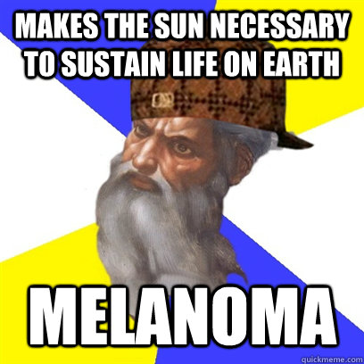 makes the sun necessary to sustain life on earth melanoma - Scumbag God is a Scumbag