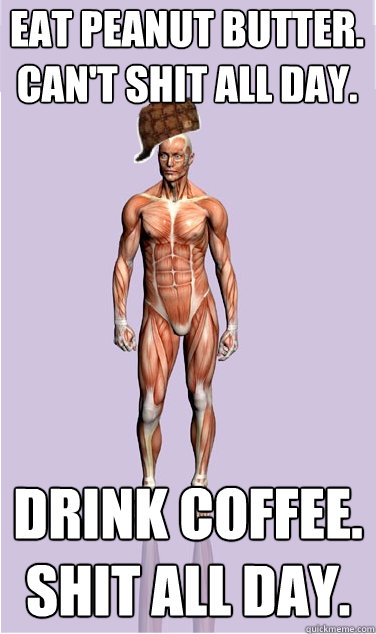 eat peanut butter cant shit all day drink coffee shit al - Scumbag Body