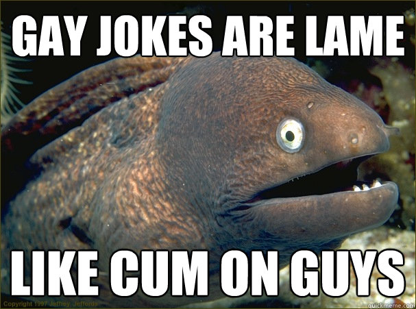 gay jokes are lame like cum on guys - Bad Joke Eel