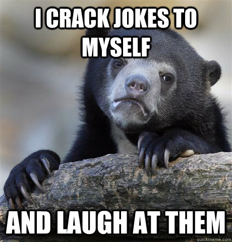 i crack jokes to myself and laugh at them - Confession Bear