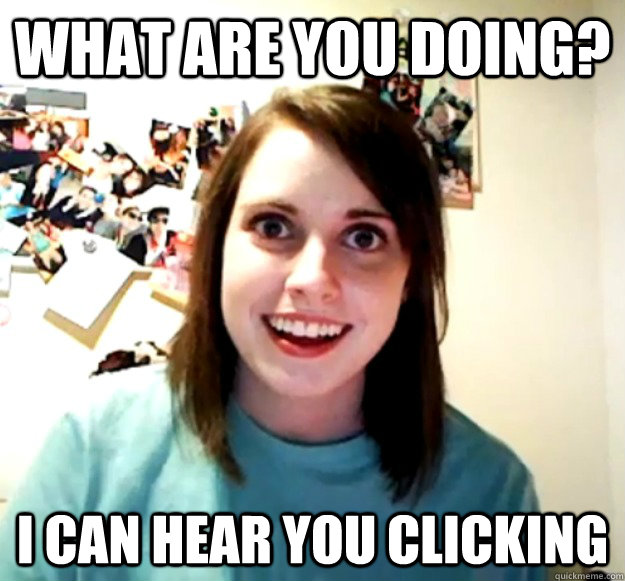 what are you doing i can hear you clicking - Overly Attached Girlfriend