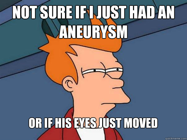 not sure if i just had an aneurysm or if his eyes just moved - Futurama Fry
