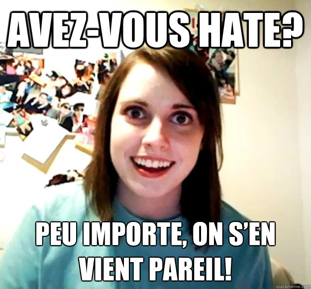 avezvous hate peu importe on sen vient pareil - Overly Attached Girlfriend