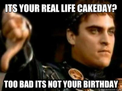 its your real life cakeday too bad its not your birthday - Downvoting Roman
