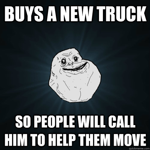 buys a new truck so people will call him to help them move - Forever Alone