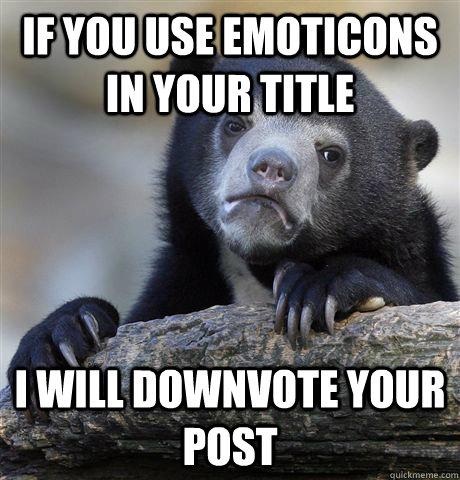 if you use emoticons in your title i will downvote your post - Confession Bear