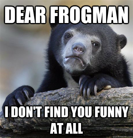dear frogman i dont find you funny at all - Confession Bear