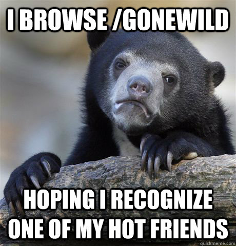 i browse gonewild hoping i recognize one of my hot friends - Confession Bear