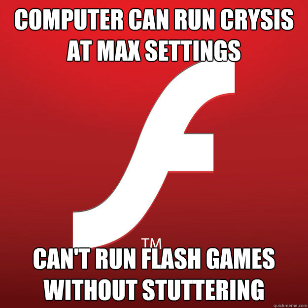 computer can run crysis at max settings cant run flash game - Scumbag flash