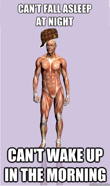 cant fall asleep at night cant wake up in the morning - Scumbag Body