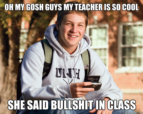 oh my gosh guys my teacher is so cool she said bullshit in c - College Freshman