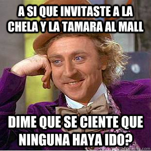 a si que invitaste a la chela y la tamara al mall dime que s - Condescending Wonka