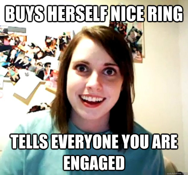 buys herself nice ring tells everyone you are engaged - Overly Attached Girlfriend
