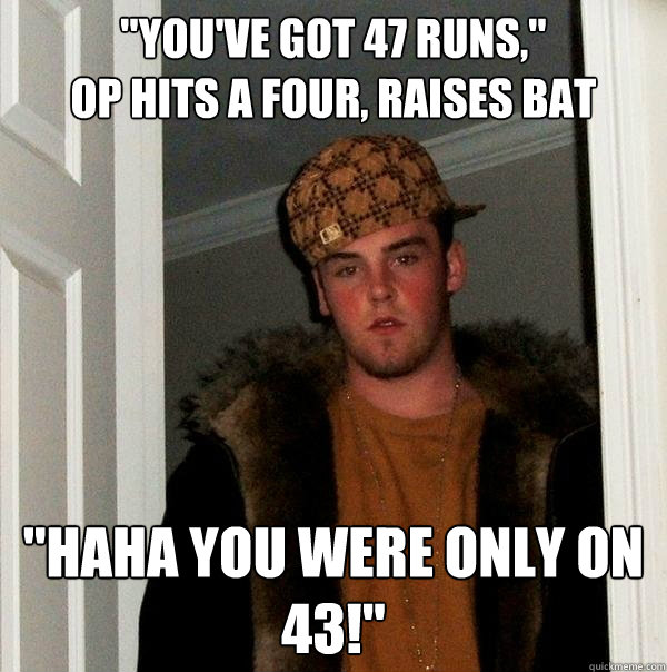 youve got 47 runs op hits a four raises bat haha you w - Scumbag Steve