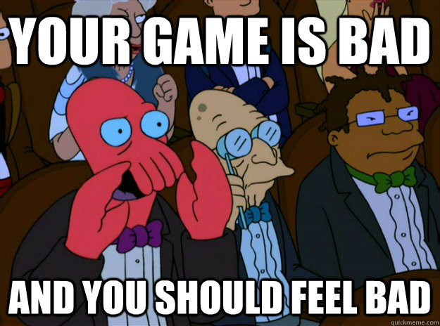 your game is bad and you should feel bad - And you should feel bad