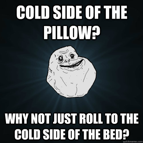 cold side of the pillow why not just roll to the cold side - Forever Alone