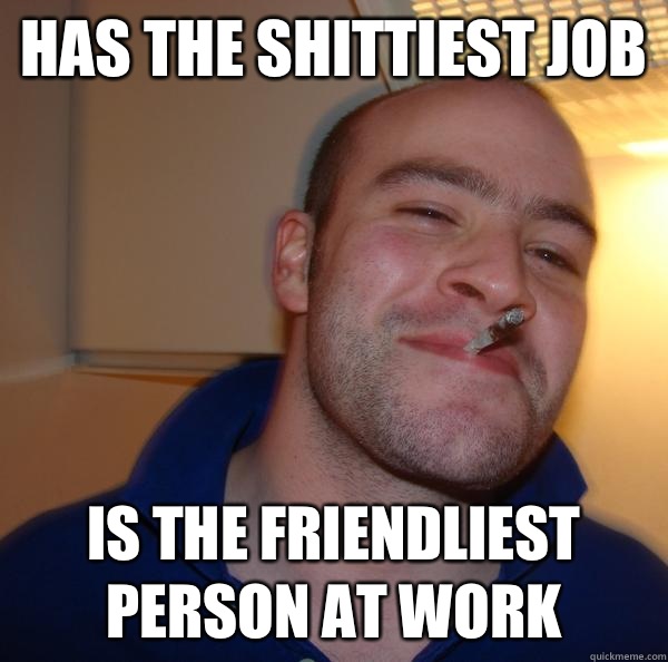 Has the shittiest job Is the friendliest person at work - Good Guy Greg