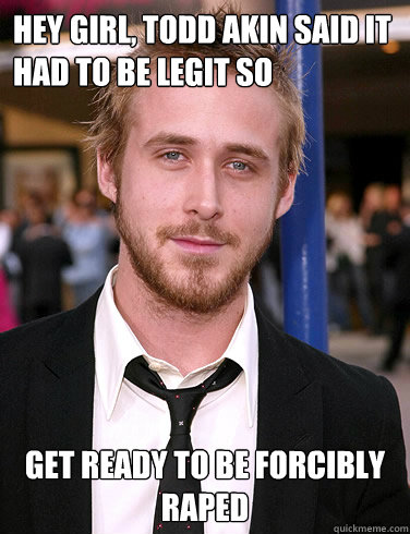 hey girl todd akin said it had to be legit so get ready to - Paul Ryan Gosling