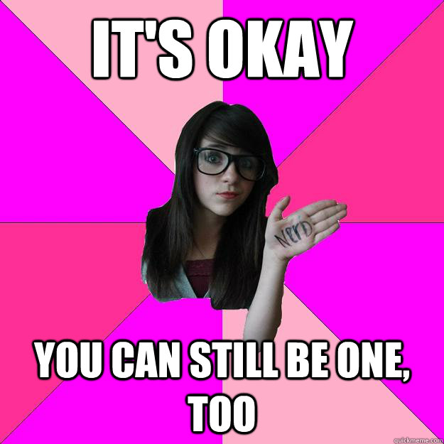 its okay you can still be one too - Idiot Nerd Girl