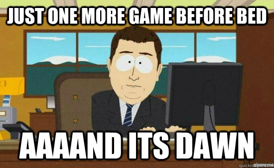 just one more game before bed aaaand its dawn - aaaand its gone