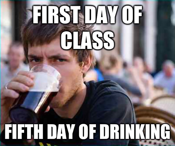 First day of class Fifth day of drinking - Lazy College Senior