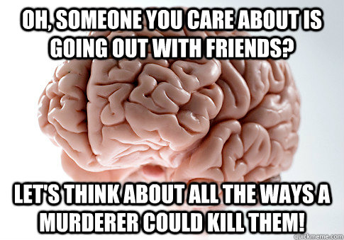 oh someone you care about is going out with friends lets - Scumbag Brain