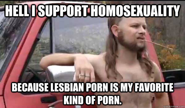 hell i support homosexuality because lesbian porn is my favo - Almost Politically Correct Redneck