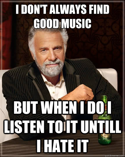 i dont always find good music but when i do i listen to it - The Most Interesting Man In The World