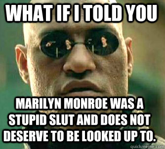 what if i told you marilyn monroe was a stupid slut and does - Matrix Morpheus
