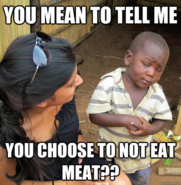 you mean to tell me you choose to not eat meat - Skeptical Third World Child