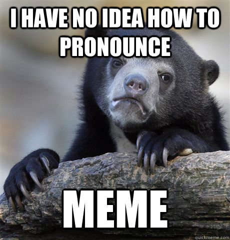 i have no idea how to pronounce meme - Confession Bear