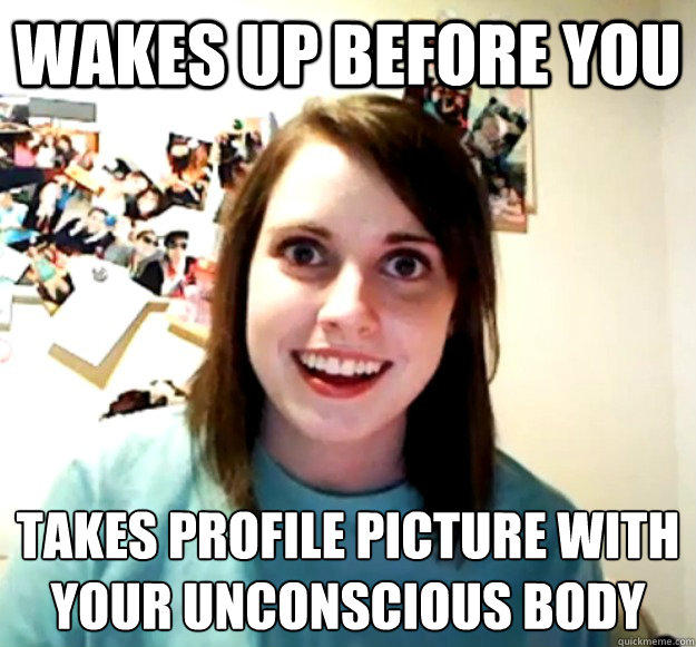 wakes up before you takes profile picture with your unconsci - Overly Attached Girlfriend