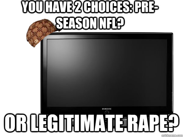 you have 2 choices preseason nfl or legitimate rape - Scumbag TV