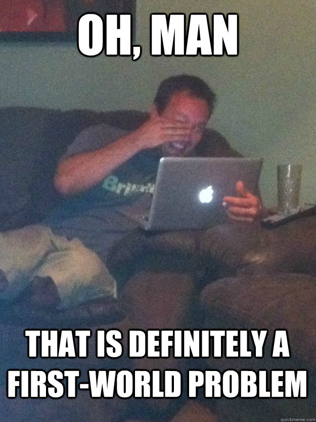 oh man that is definitely a firstworld problem - MEME DAD