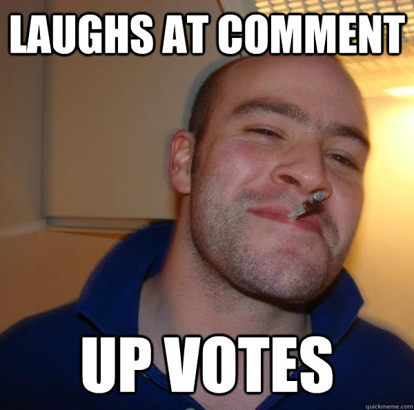laughs at comment up votes - Good Guy Greg