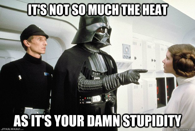 its not so much the heat as its your damn stupidity - Darth Vader