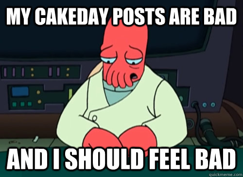 my cakeday posts are bad and i should feel bad - sad zoidberg