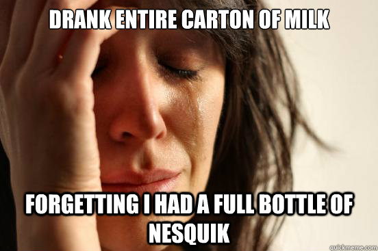 drank entire carton of milk forgetting i had a full bottle o - First World Problems