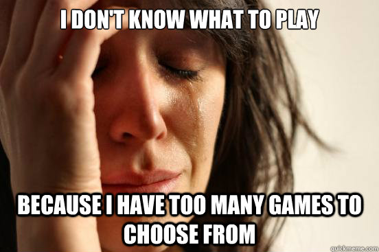 i dont know what to play because i have too many games to - First World Problems