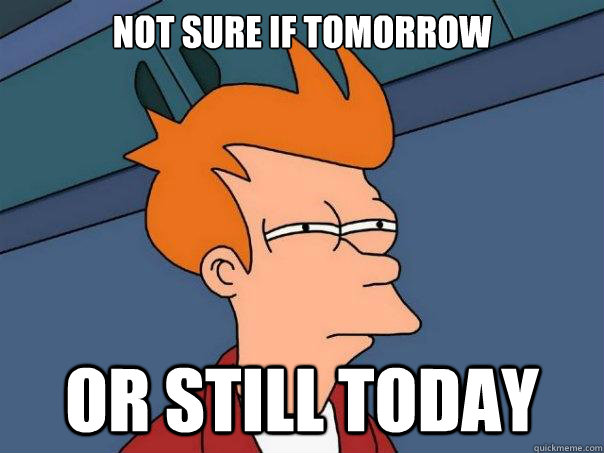 not sure if tomorrow or still today - Futurama Fry
