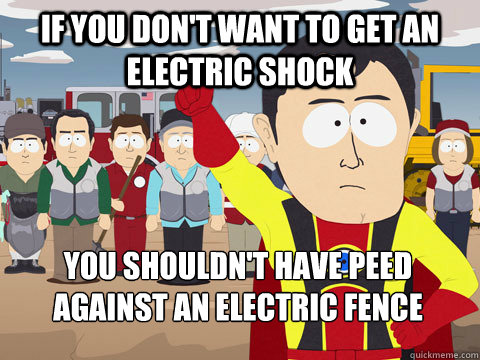 if you dont want to get an electric shock you shouldnt hav - Captain Hindsight