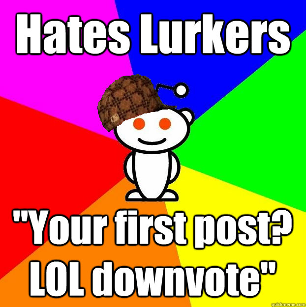 hates lurkers your first post lol downvote - Scumbag Redditor