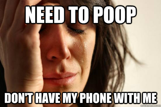 need to poop dont have my phone with me - First World Problems