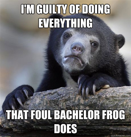 im guilty of doing everything that foul bachelor frog does - Confession Bear