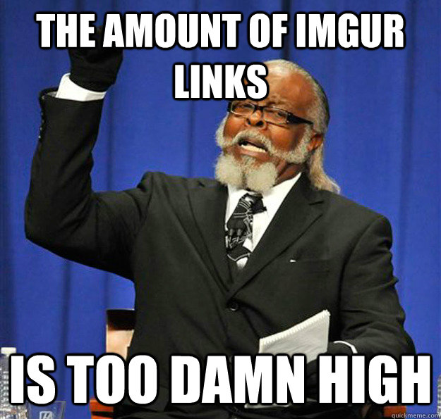 the amount of imgur links is too damn high - Jimmy McMillan