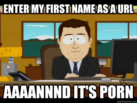 enter my first name as a url aaaannnd its porn - Aaand its gone
